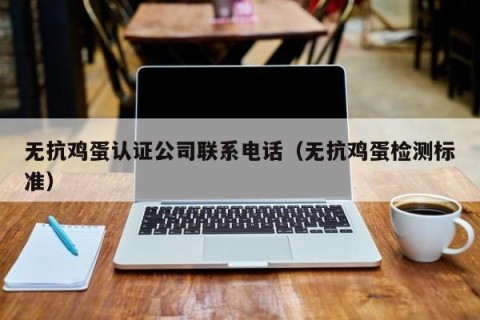 无抗鸡蛋认证公司联系电话（无抗鸡蛋检测标准）