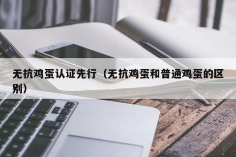 无抗鸡蛋认证先行（无抗鸡蛋和普通鸡蛋的区别）