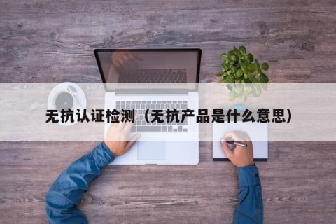 无抗认证检测（无抗产品是什么意思）