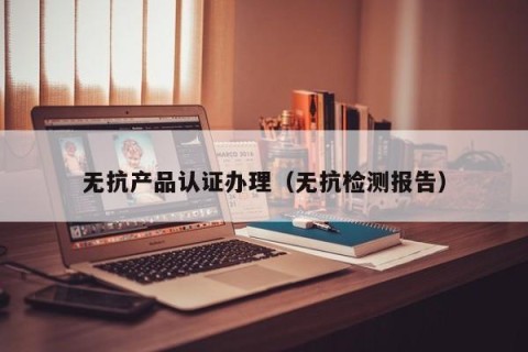 无抗产品认证办理（无抗检测报告）
