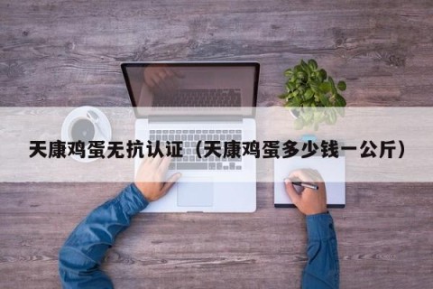 天康鸡蛋无抗认证（天康鸡蛋多少钱一公斤）