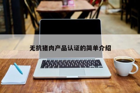 无抗猪肉产品认证的简单介绍