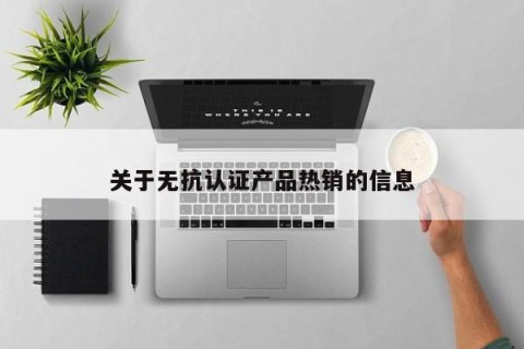 关于无抗认证产品热销的信息