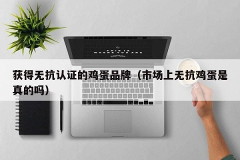 获得无抗认证的鸡蛋品牌（市场上无抗鸡蛋是真的吗）
