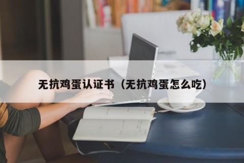 无抗鸡蛋认证书（无抗鸡蛋怎么吃）