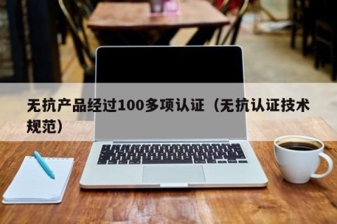 无抗产品经过100多项认证（无抗认证技术规范）