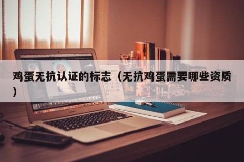 鸡蛋无抗认证的标志（无抗鸡蛋需要哪些资质）