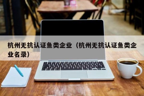 杭州无抗认证鱼类企业（杭州无抗认证鱼类企业名录）