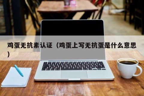 鸡蛋无抗素认证（鸡蛋上写无抗蛋是什么意思）