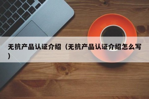 无抗产品认证介绍（无抗产品认证介绍怎么写）