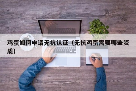 鸡蛋如何申请无抗认证（无抗鸡蛋需要哪些资质）