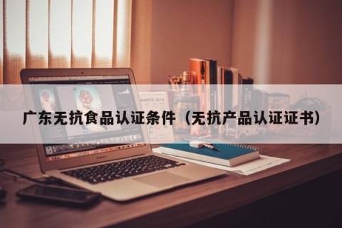 广东无抗食品认证条件（无抗产品认证证书）