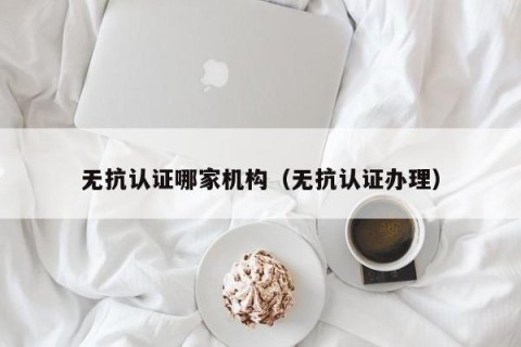 无抗认证哪家机构（无抗认证办理）