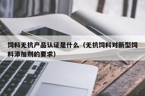 饲料无抗产品认证是什么（无抗饲料对新型饲料添加剂的要求）