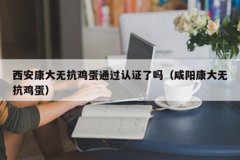 西安康大无抗鸡蛋通过认证了吗（咸阳康大无抗鸡蛋）