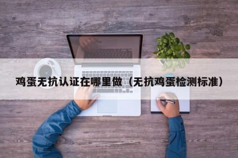 鸡蛋无抗认证在哪里做（无抗鸡蛋检测标准）