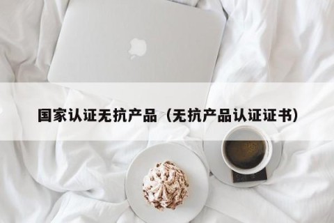 国家认证无抗产品（无抗产品认证证书）