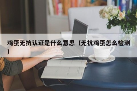 鸡蛋无抗认证是什么意思（无抗鸡蛋怎么检测）