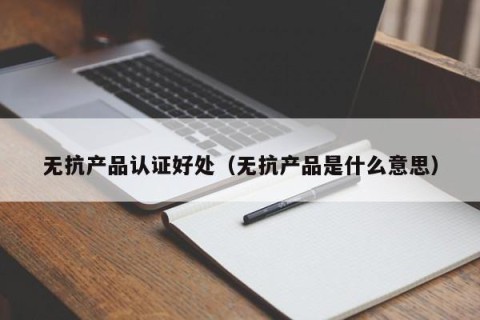 无抗产品认证好处（无抗产品是什么意思）