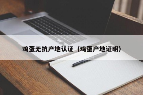 鸡蛋无抗产地认证（鸡蛋产地证明）