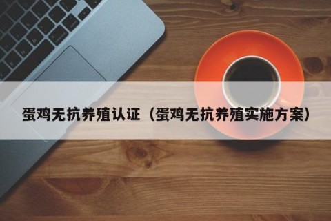 蛋鸡无抗养殖认证（蛋鸡无抗养殖实施方案）