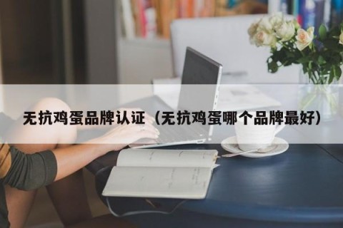无抗鸡蛋品牌认证（无抗鸡蛋哪个品牌最好）
