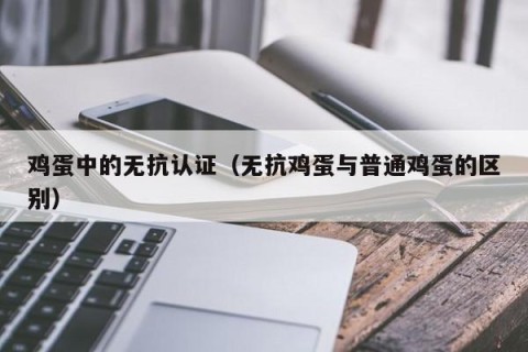 鸡蛋中的无抗认证（无抗鸡蛋与普通鸡蛋的区别）