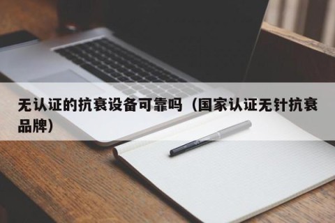 无认证的抗衰设备可靠吗（国家认证无针抗衰品牌）