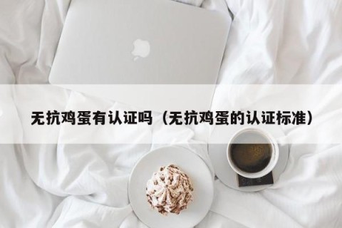 无抗鸡蛋有认证吗（无抗鸡蛋的认证标准）