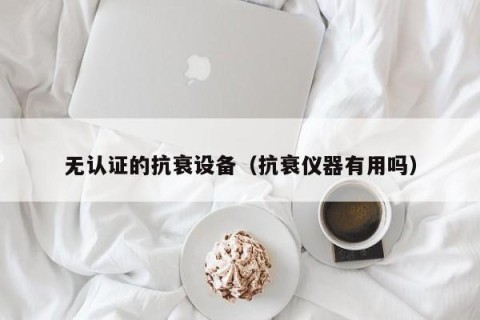 无认证的抗衰设备（抗衰仪器有用吗）
