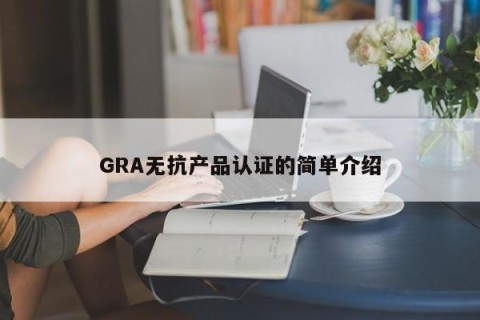 GRA无抗产品认证的简单介绍