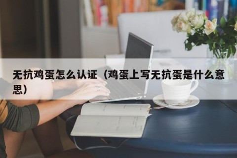 无抗鸡蛋怎么认证（鸡蛋上写无抗蛋是什么意思）