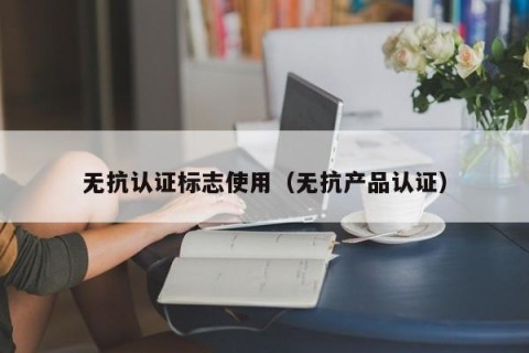 无抗认证标志使用（无抗产品认证）