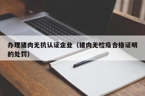 办理猪肉无抗认证企业（猪肉无检疫合格证明的处罚）