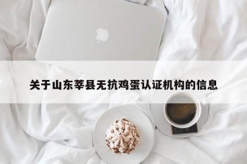关于山东莘县无抗鸡蛋认证机构的信息