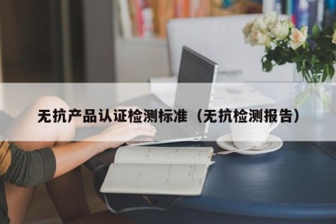 无抗产品认证检测标准（无抗检测报告）