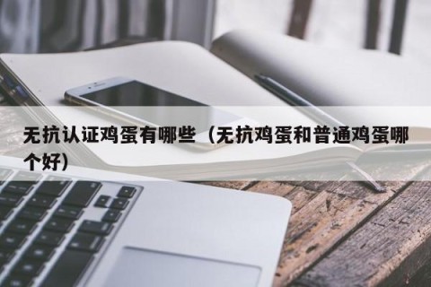 无抗认证鸡蛋有哪些（无抗鸡蛋和普通鸡蛋哪个好）