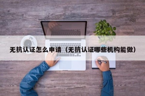 无抗认证怎么申请（无抗认证哪些机构能做）