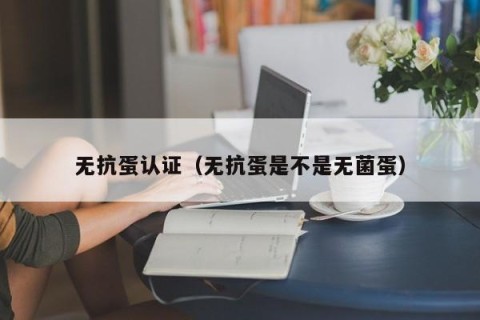 无抗蛋认证（无抗蛋是不是无菌蛋）
