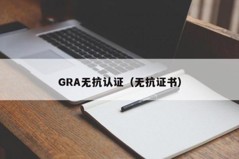 GRA无抗认证（无抗证书）
