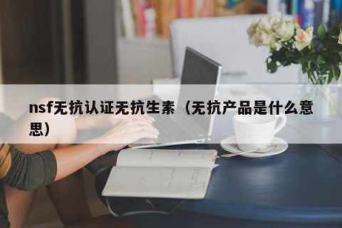 nsf无抗认证无抗生素（无抗产品是什么意思）