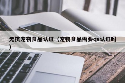 无抗宠物食品认证（宠物食品需要qs认证吗）