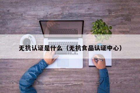 无抗认证是什么（无抗食品认证中心）