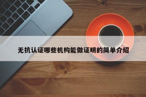 无抗认证哪些机构能做证明的简单介绍
