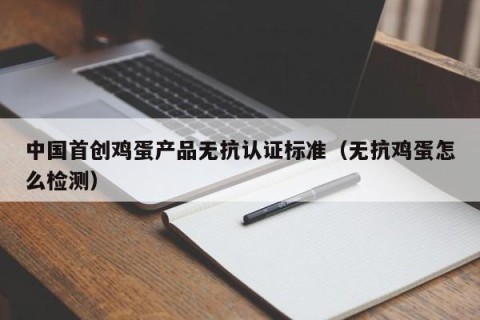 中国首创鸡蛋产品无抗认证标准（无抗鸡蛋怎么检测）