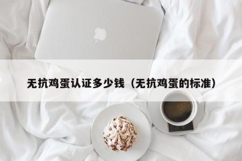 无抗鸡蛋认证多少钱（无抗鸡蛋的标准）