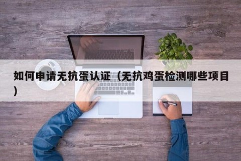 如何申请无抗蛋认证（无抗鸡蛋检测哪些项目）