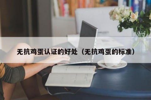 无抗鸡蛋认证的好处（无抗鸡蛋的标准）