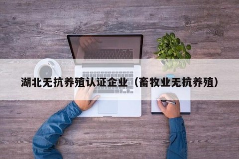 湖北无抗养殖认证企业（畜牧业无抗养殖）