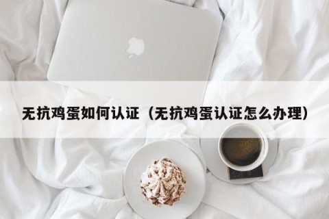 无抗鸡蛋如何认证（无抗鸡蛋认证怎么办理）